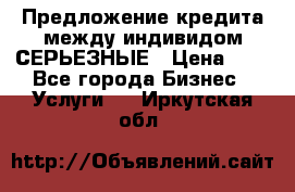 Предложение кредита между индивидом СЕРЬЕЗНЫЕ › Цена ­ 0 - Все города Бизнес » Услуги   . Иркутская обл.